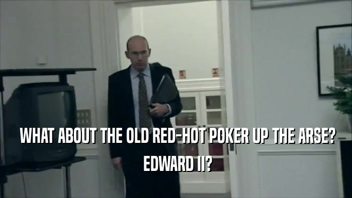 WHAT ABOUT THE OLD RED-HOT POKER UP THE ARSE?  EDWARD II? 