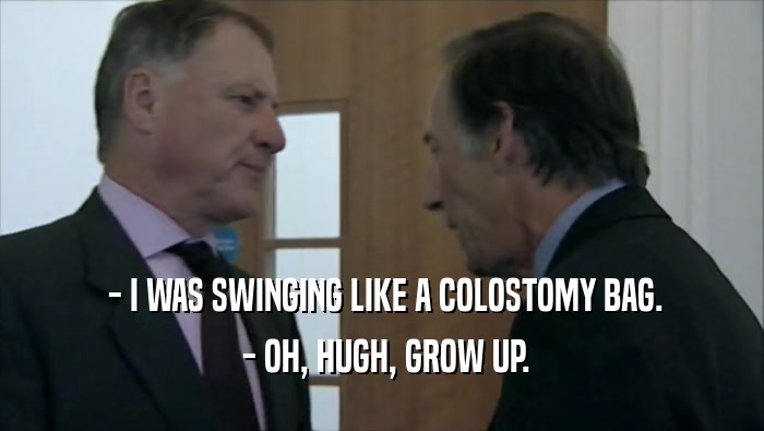  - I WAS SWINGING LIKE A COLOSTOMY BAG.  - OH, HUGH, GROW UP. 