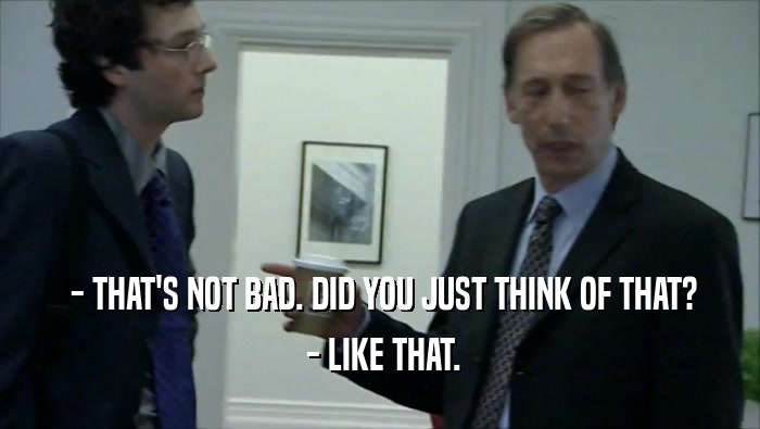  - THAT'S NOT BAD. DID YOU JUST THINK OF THAT?  - LIKE THAT. 