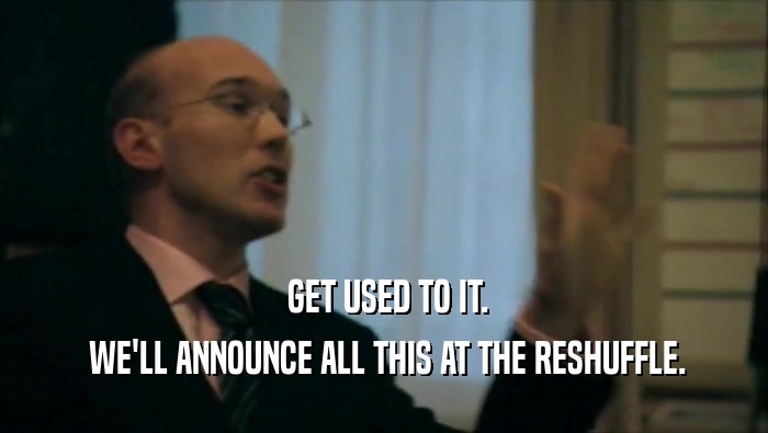  GET USED TO IT.  WE'LL ANNOUNCE ALL THIS AT THE RESHUFFLE. 