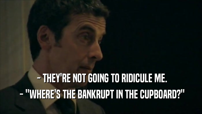  - THEY'RE NOT GOING TO RIDICULE ME.  - ''WHERE'S THE BANKRUPT IN THE CUPBOARD?'' 