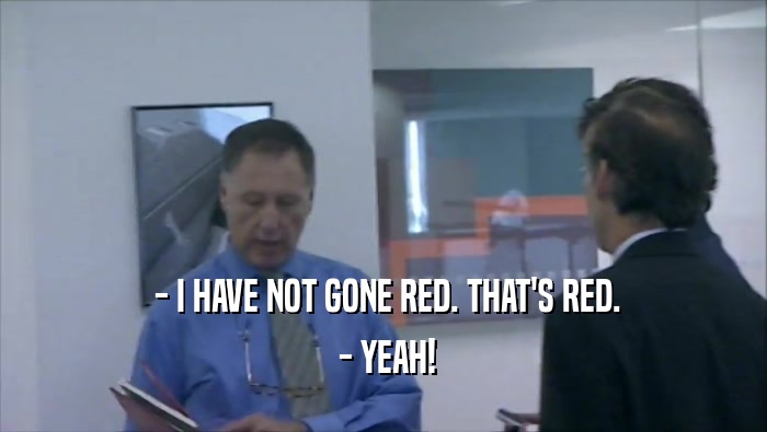  - I HAVE NOT GONE RED. THAT'S RED.  - YEAH! 