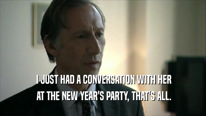  I JUST HAD A CONVERSATION WITH HER  AT THE NEW YEAR'S PARTY, THAT'S ALL. 