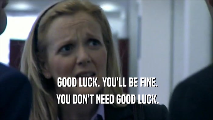  GOOD LUCK. YOU'LL BE FINE.  YOU DON'T NEED GOOD LUCK. 