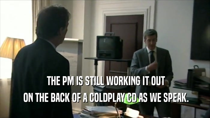  THE PM IS STILL WORKING IT OUT  ON THE BACK OF A COLDPLAY CD AS WE SPEAK. 