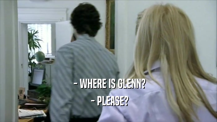  - WHERE IS GLENN?
  - PLEASE?
 