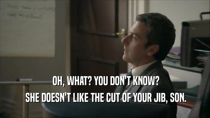  OH, WHAT? YOU DON'T KNOW?  SHE DOESN'T LIKE THE CUT OF YOUR JIB, SON. 