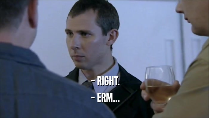  - RIGHT.  - ERM... 