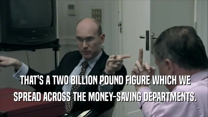  THAT'S A TWO BILLION POUND FIGURE WHICH WE  SPREAD ACROSS THE MONEY-SAVING DEPARTMENTS. 