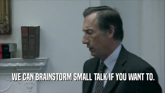  WE CAN BRAINSTORM SMALL TALK IF YOU WANT TO.  