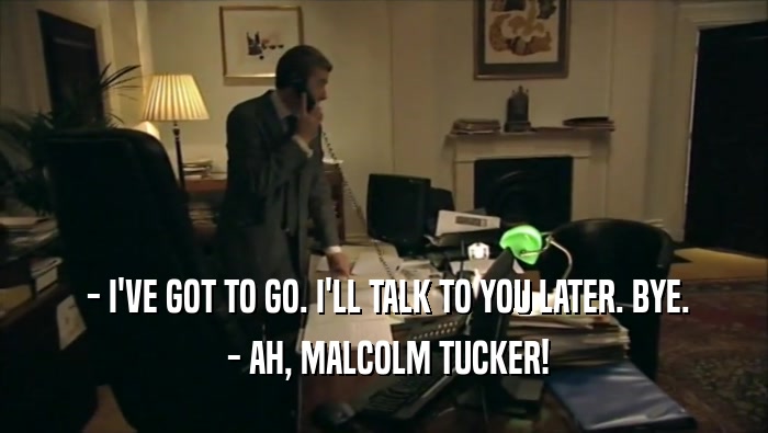  - I'VE GOT TO GO. I'LL TALK TO YOU LATER. BYE.  - AH, MALCOLM TUCKER! 