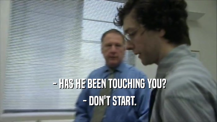  - HAS HE BEEN TOUCHING YOU?  - DON'T START. 