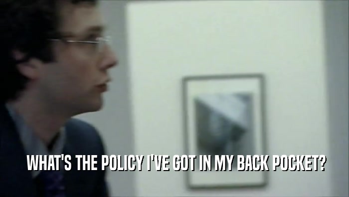  WHAT'S THE POLICY I'VE GOT IN MY BACK POCKET?  