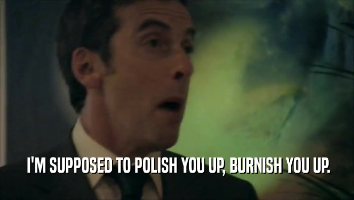  I'M SUPPOSED TO POLISH YOU UP, BURNISH YOU UP.  