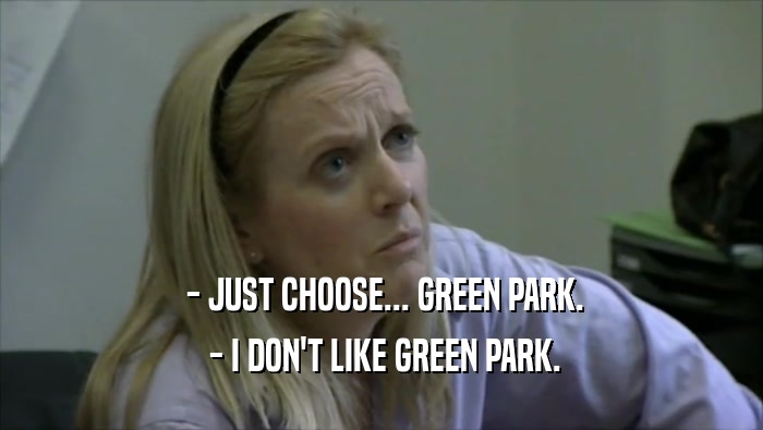  - JUST CHOOSE... GREEN PARK.  - I DON'T LIKE GREEN PARK. 