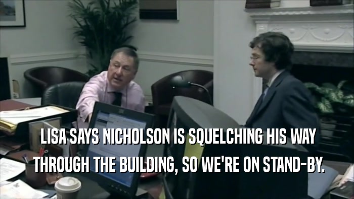  LISA SAYS NICHOLSON IS SQUELCHING HIS WAY
  THROUGH THE BUILDING, SO WE'RE ON STAND-BY.
 