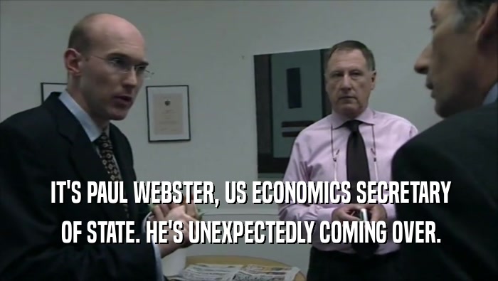  IT'S PAUL WEBSTER, US ECONOMICS SECRETARY  OF STATE. HE'S UNEXPECTEDLY COMING OVER. 