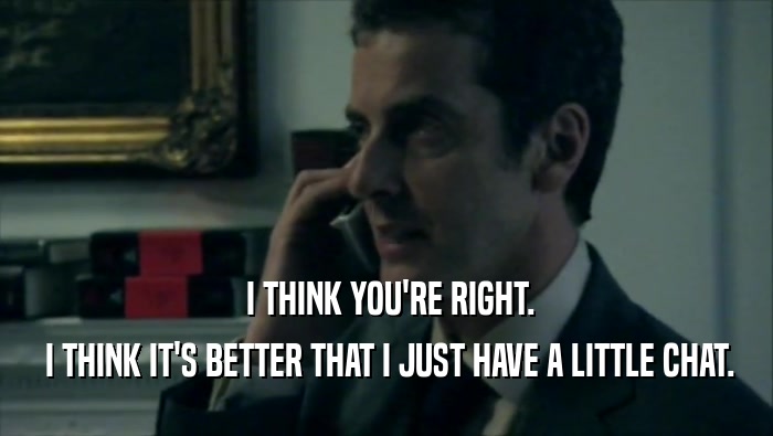  I THINK YOU'RE RIGHT.  I THINK IT'S BETTER THAT I JUST HAVE A LITTLE CHAT. 