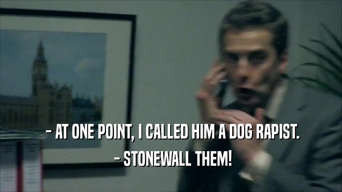 - AT ONE POINT, I CALLED HIM A DOG RAPIST.  - STONEWALL THEM! 