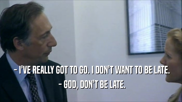  - I'VE REALLY GOT TO GO. I DON'T WANT TO BE LATE.  - GOD, DON'T BE LATE. 