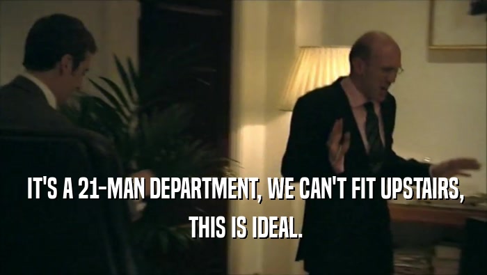  IT'S A 21-MAN DEPARTMENT, WE CAN'T FIT UPSTAIRS,  THIS IS IDEAL. 