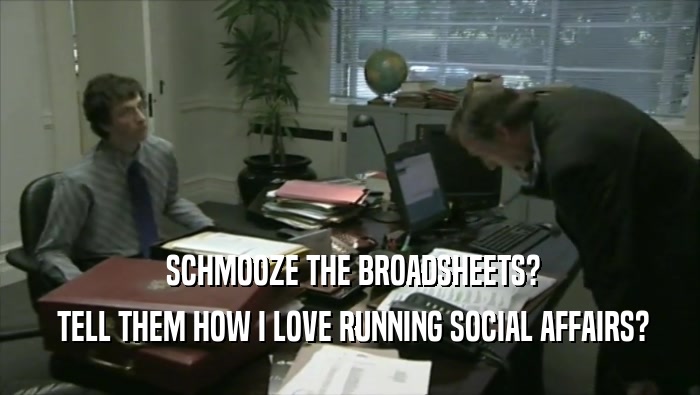  SCHMOOZE THE BROADSHEETS?  TELL THEM HOW I LOVE RUNNING SOCIAL AFFAIRS? 