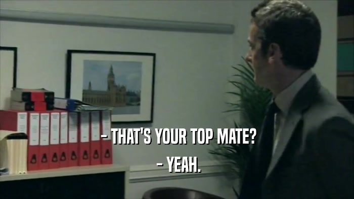  - THAT'S YOUR TOP MATE?  - YEAH. 