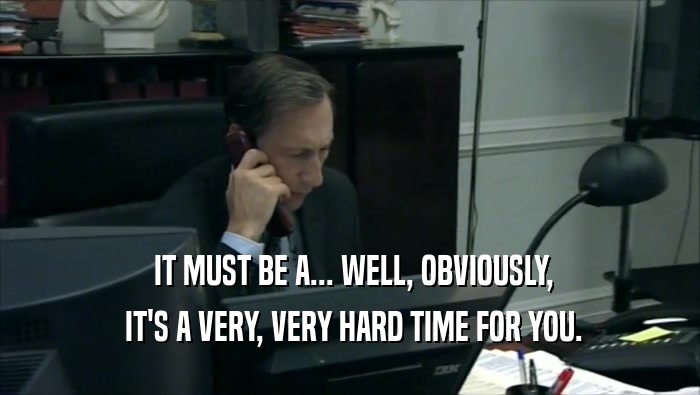  IT MUST BE A... WELL, OBVIOUSLY,  IT'S A VERY, VERY HARD TIME FOR YOU. 