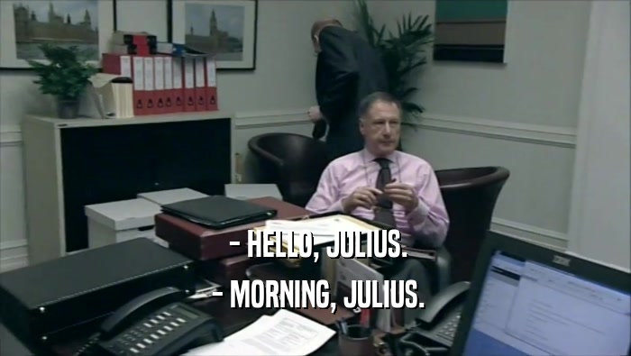  - HELLO, JULIUS.
  - MORNING, JULIUS.
 