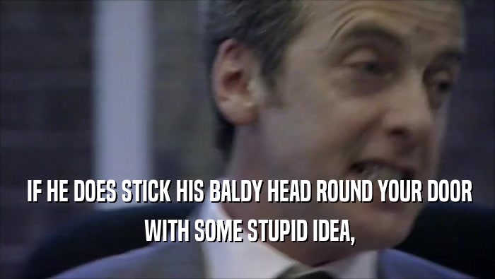  IF HE DOES STICK HIS BALDY HEAD ROUND YOUR DOOR  WITH SOME STUPID IDEA, 
