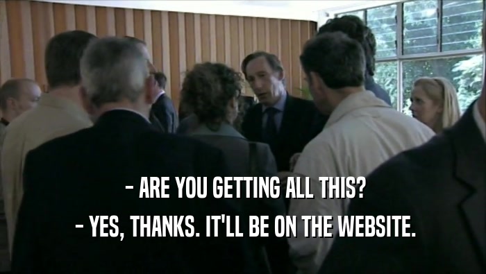  - ARE YOU GETTING ALL THIS?  - YES, THANKS. IT'LL BE ON THE WEBSITE. 