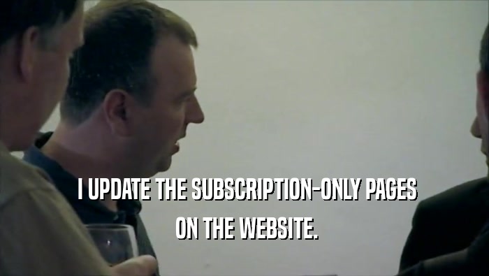  I UPDATE THE SUBSCRIPTION-ONLY PAGES  ON THE WEBSITE. 