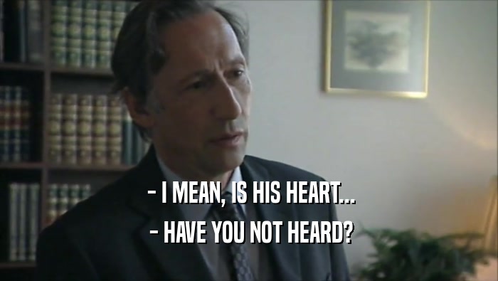  - I MEAN, IS HIS HEART...  - HAVE YOU NOT HEARD? 