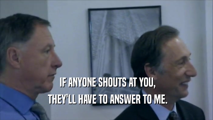  IF ANYONE SHOUTS AT YOU,  THEY'LL HAVE TO ANSWER TO ME. 