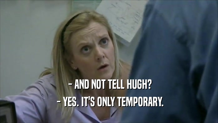  - AND NOT TELL HUGH?  - YES. IT'S ONLY TEMPORARY. 