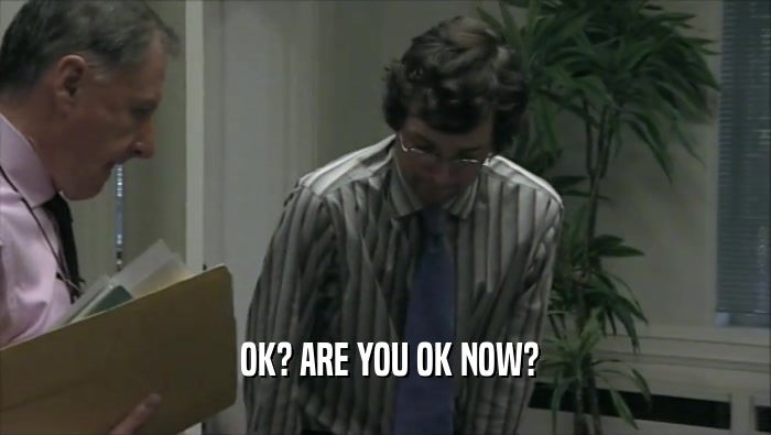  OK? ARE YOU OK NOW?  