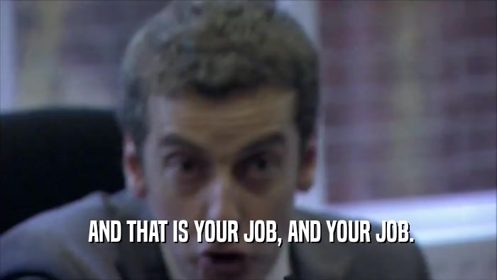  AND THAT IS YOUR JOB, AND YOUR JOB.  