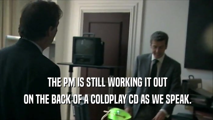  THE PM IS STILL WORKING IT OUT  ON THE BACK OF A COLDPLAY CD AS WE SPEAK. 