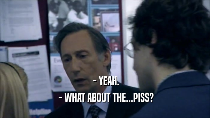  - YEAH.  - WHAT ABOUT THE...PISS? 