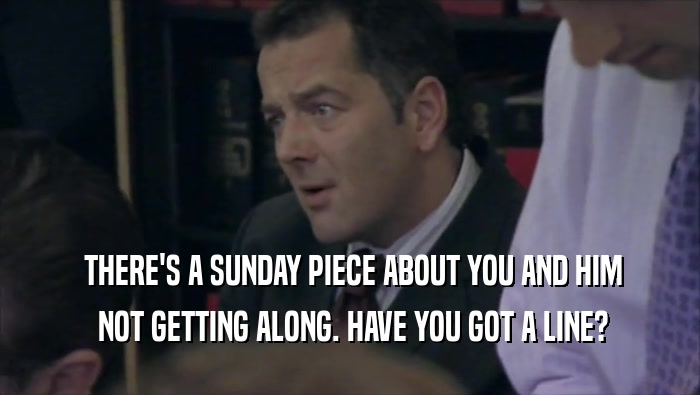  THERE'S A SUNDAY PIECE ABOUT YOU AND HIM  NOT GETTING ALONG. HAVE YOU GOT A LINE? 