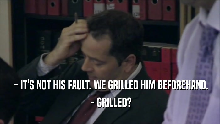  - IT'S NOT HIS FAULT. WE GRILLED HIM BEFOREHAND.  - GRILLED? 