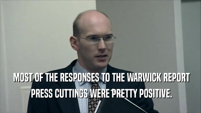  MOST OF THE RESPONSES TO THE WARWICK REPORT  PRESS CUTTINGS WERE PRETTY POSITIVE. 