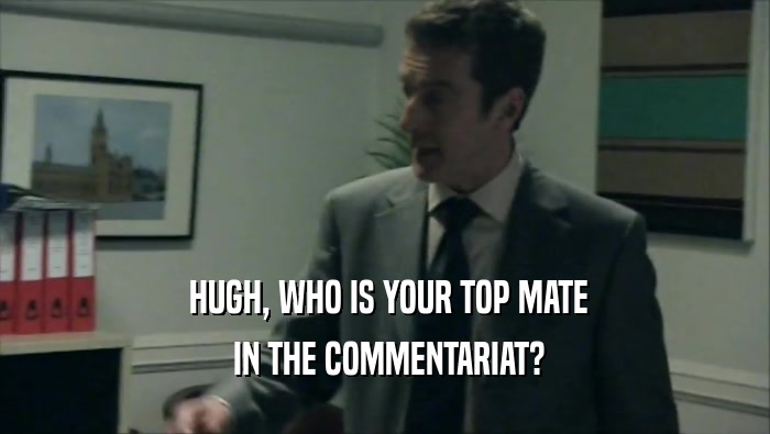 HUGH, WHO IS YOUR TOP MATE  IN THE COMMENTARIAT? 