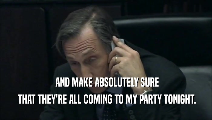  AND MAKE ABSOLUTELY SURE  THAT THEY'RE ALL COMING TO MY PARTY TONIGHT. 