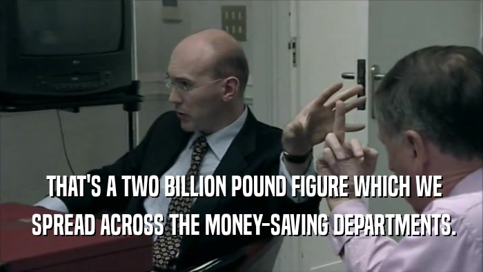  THAT'S A TWO BILLION POUND FIGURE WHICH WE  SPREAD ACROSS THE MONEY-SAVING DEPARTMENTS. 