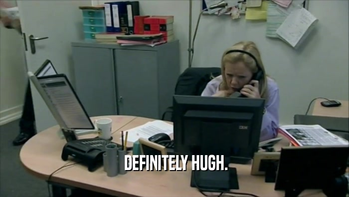 DEFINITELY HUGH.  