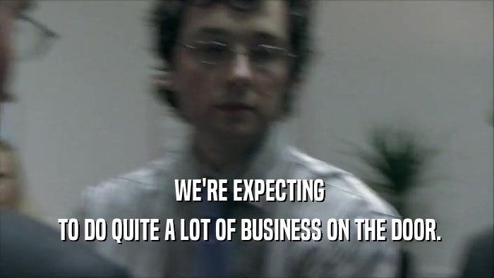  WE'RE EXPECTING  TO DO QUITE A LOT OF BUSINESS ON THE DOOR. 