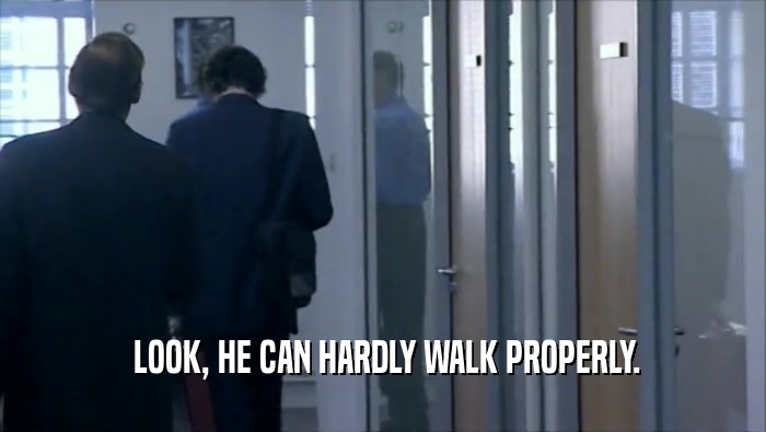  LOOK, HE CAN HARDLY WALK PROPERLY.  