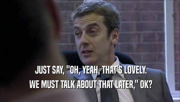  JUST SAY, ''OH, YEAH, THAT'S LOVELY.  WE MUST TALK ABOUT THAT LATER,'' OK? 