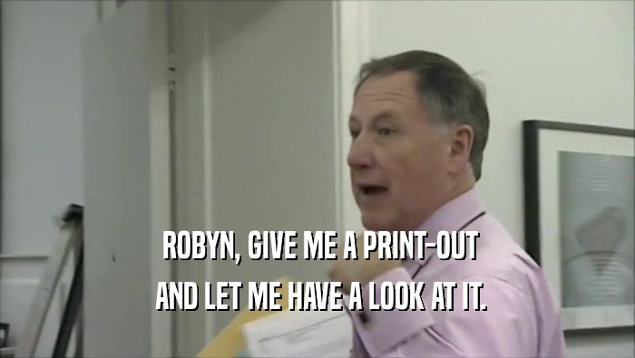  ROBYN, GIVE ME A PRINT-OUT
  AND LET ME HAVE A LOOK AT IT.
 